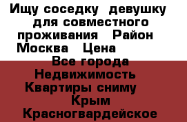 Ищу соседку (девушку) для совместного проживания › Район ­ Москва › Цена ­ 7 500 - Все города Недвижимость » Квартиры сниму   . Крым,Красногвардейское